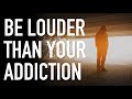 Be Louder Than Your Addiction