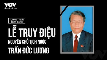 TƯỜNG THUẬT TOÀN CẢNH LỄ TRUY ĐIỆU NGUYÊN CHỦ TỊCH NƯỚC TRẦN ĐỨC LƯƠNG