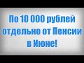 По 10 000 рублей отдельно от Пенсии в Июне!