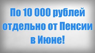 По 10 000 рублей отдельно от Пенсии в Июне!