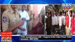 TJAC unemployment rally | Congress leader Anjan Kumar Yadav Arrested | BBN NEWS