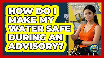 How Do I Make My Water Safe During An Advisory? - Your Utilities Hub