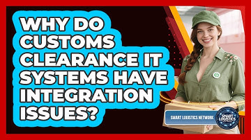 Why Do Customs Clearance IT Systems Have Integration Issues? - Smart Logistics Network