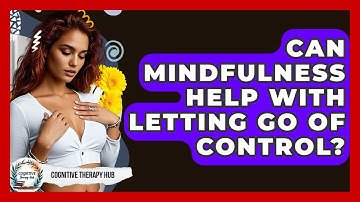 Can Mindfulness Help With Letting Go Of Control? - Cognitive Therapy Hub