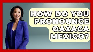 How Do You Pronounce Oaxaca Mexico? - Magical Mexico Moments