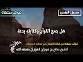 هل جمع القرآن وكتابته بدعة الشيخ صالح الفوزان حفظه الله