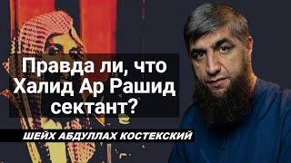 Правда ли, что Халид Ар Рашид сектант? - шейх Абдуллах Костекский