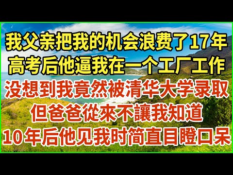 我父亲把我的机会浪费了17年！高考后他逼我在一个工厂工作！没想到我竟然被清华大学录取！但爸爸從來不讓我知道！10年后他见我时简直目瞪口呆！#生活經驗 #情感故事 #深夜淺讀 #幸福人生 #深夜淺談