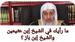 ما رأيك في الشيخ إبن عثيمين والشيخ إبن باز ؟