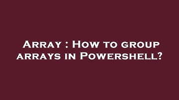 Array : How to group arrays in Powershell?