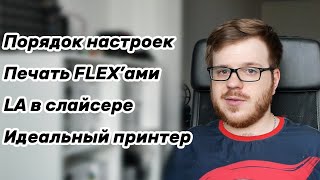 Порядок настроек? Как печатать FLEX'ами? LA в слайсере? Идеальный принтер до 300$?