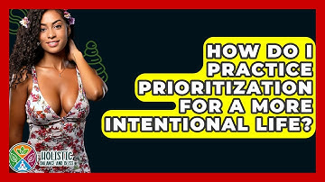 How Do I Practice Prioritization For A More Intentional Life? - Holistic Balance And Bliss