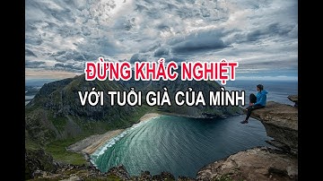 XIN ĐỪNG KHẮC NGHIỆT VỚI TUỔI GIÀ CỦA MÌNH.
