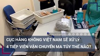 Cục Hàng không Việt Nam sẽ xử lý 4 tiếp viên vận chuyển ma túy thế nào? | VTC Tin mới
