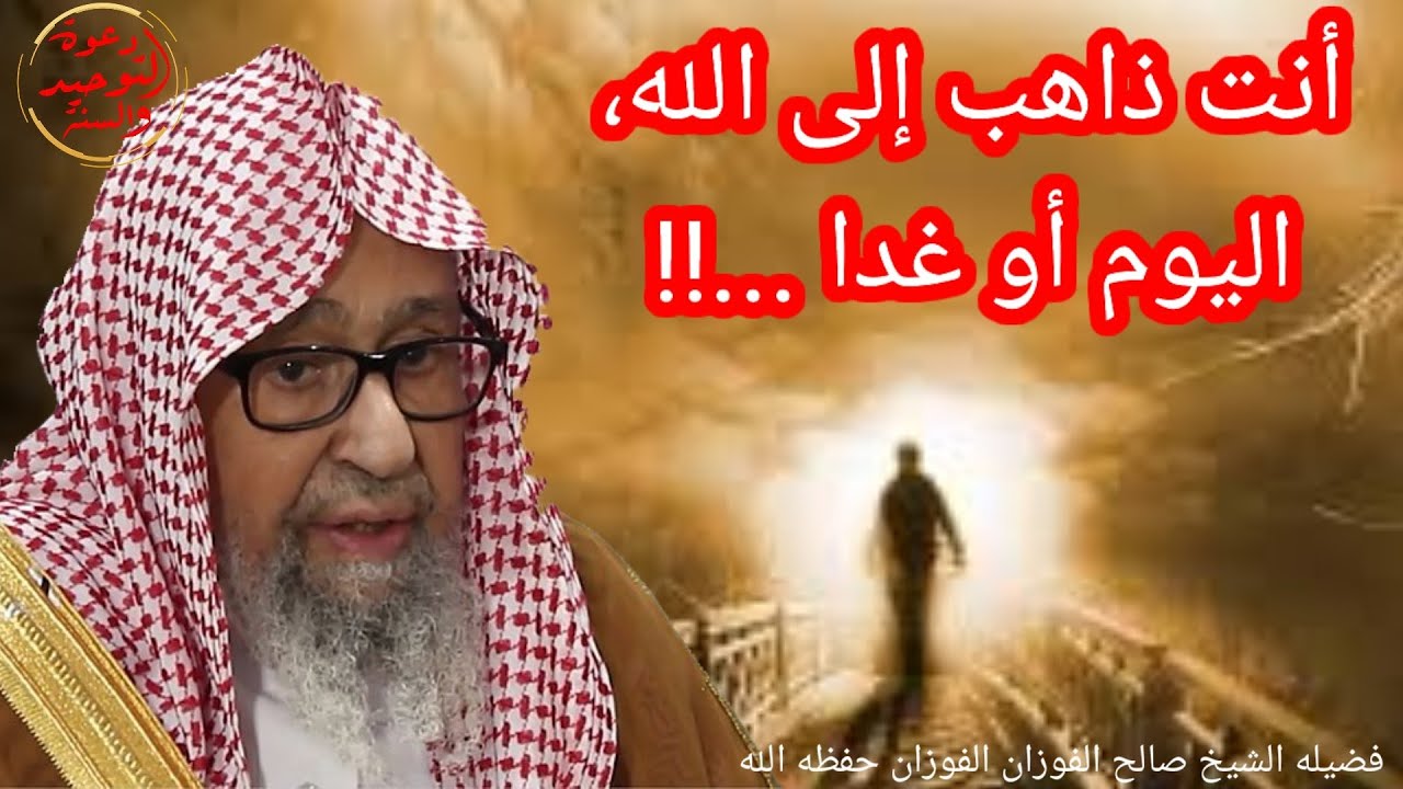 أنت ذاهب إلى الله اليوم أو غدا فضيلة الشيخ صالح الفوزان حفظه الله دعوة التوحيد والسنة