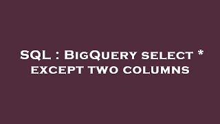 SQL : BigQuery select * except two columns