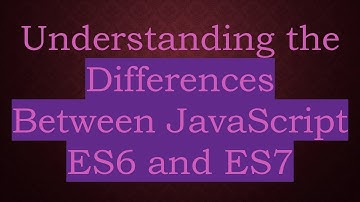 Understanding the Differences Between JavaScript ES6 and ES7