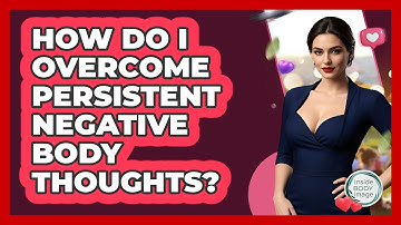 How Do I Overcome Persistent Negative Body Thoughts? - Inside Body Image