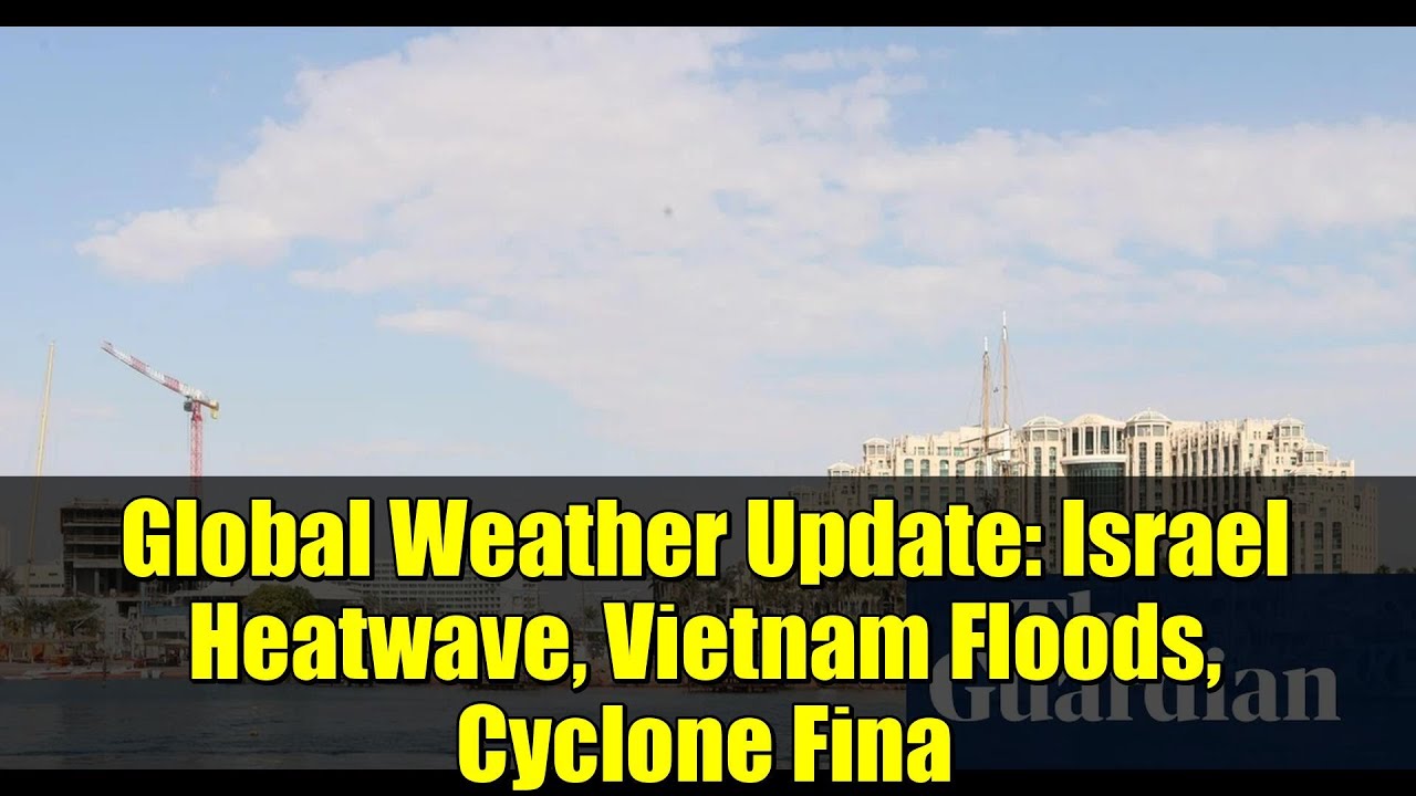 Global Weather Update: Israel Heatwave, Vietnam Floods, Cyclone Fina