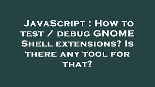 JavaScript : How to test / debug GNOME Shell extensions Is there any tool for that