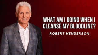 What Am I Doing When I Cleanse My Bloodline?  Robert Henderson