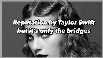 Reputation by Taylor swift but it’s only the bridges with lyrics