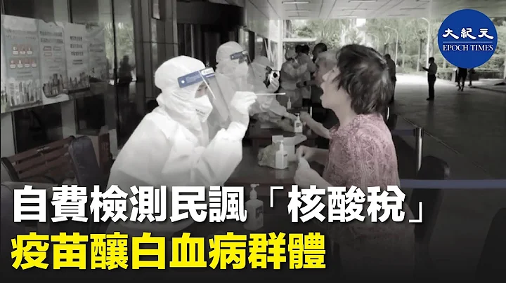 【專題】核酸檢測常態化，四川閬中要求「自費」常態化核檢引起撻伐，被民眾批收「核酸稅」，中共推動施打疫苗，但有民眾在接種國產中共病毒疫苗後患上白血病。| #紀元香港 #EpochNewsHK - 天天要聞