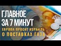 ГЛАВНОЕ ЗА 7 МИНУТ | Европа просит газ у Израиля | Новым репатриантам продлят налоговые льготы