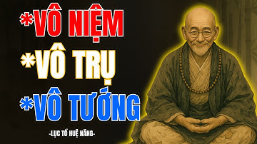 LỤC TỔ HUỆ NĂNG : Khai Mở VÔ NIỆM - VÔ TRỤ - VÔ TƯỚNG Là Gì?