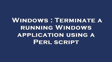 Windows : Terminate a running Windows application using a Perl script