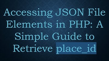 Accessing JSON File Elements in PHP: A Simple Guide to Retrieve place_id