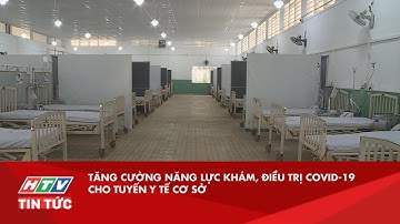 TĂNG CƯỜNG NĂNG LỰC KHÁM, ĐIỀU TRỊ COVID-19 CHO TUYẾN Y TẾ CƠ SỞ| HTV TIN TỨC