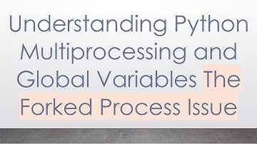 Understanding Python Multiprocessing and Global Variables The Forked Process Issue