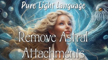 Light Language to Remove Astral Attachments, Parasites, Objects and Weapons from your Energy Field.