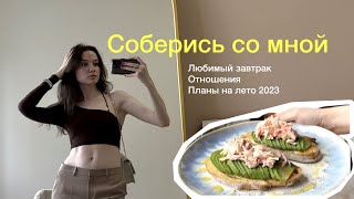 Соберись со мной // Мой любимый завтрак, отношения, планы на лето 2023