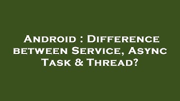Android : Difference between Service, Async Task & Thread?