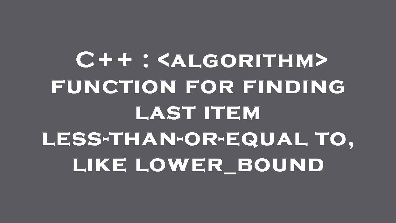 C++ algorithm function for finding last item lessthanorequal to