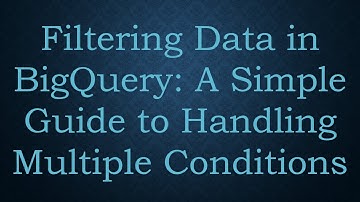 Filtering Data in BigQuery: A Simple Guide to Handling Multiple Conditions