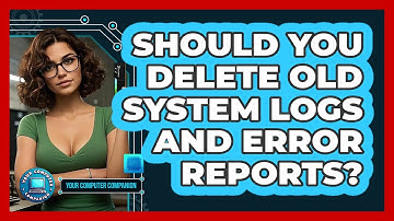 Should You Delete Old System Logs And Error Reports? - Your Computer Companion
