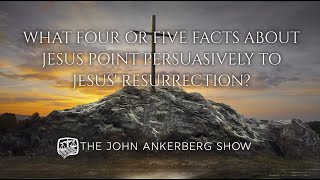 What four or five facts about Jesus point persuasively to Jesus’ resurrection?