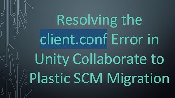 Resolving the client.conf Error in Unity Collaborate to Plastic SCM Migration