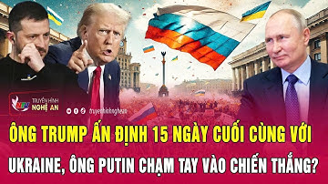 Toàn cảnh: Ông Trump ấn định 15 ngày cuối cùng với Ukraine, ông Putin chạm tay vào chiến thắng?