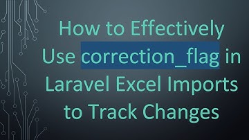 How to Effectively Use correction_flag in Laravel Excel Imports to Track Changes