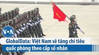 GlobalData: Việt Nam sẽ tăng chi tiêu quốc phòng theo cấp số nhân | VOA