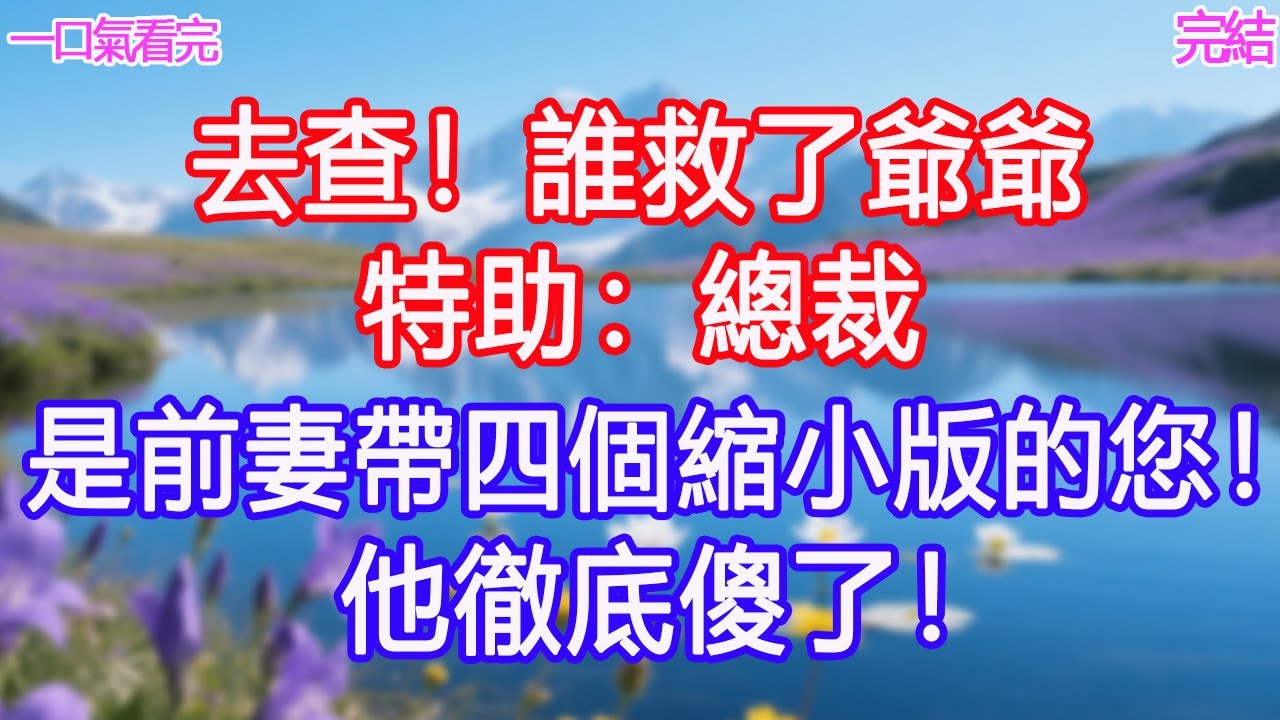 “去查！誰救了爺爺”特助：總裁，是前妻帶四個縮小版的您！他徹底傻了！ #甜寵文 #愛情 #爽文 #故事分享