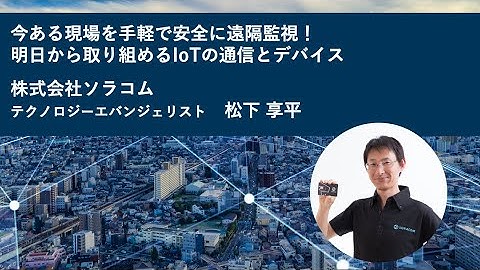 今ある現場を手軽で安全に遠隔監視！明日から取り組めるIoTの通信とデバイス | Hello SORACOM Online 遠隔監視編