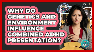 Why Do Genetics And Environment Influence Combined ADHD Presentation? - Managing Your ADHD