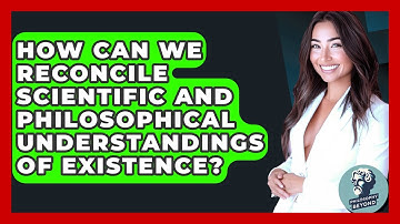 How Can We Reconcile Scientific And Philosophical Understandings Of Existence? - Philosophy Beyond