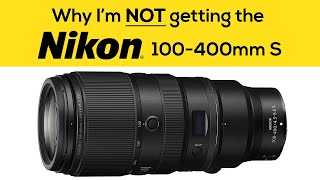 Why I&#39;m NOT getting the Nikon 100-400 S Lens