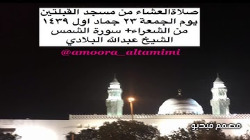 صلاةالعشاء من مسجد القبلتين  يوم الجمعة٢٣ جماد اول ١٤٣٩  من الشعراء+سورة الشمس الشيخ عبدالله البلادي
